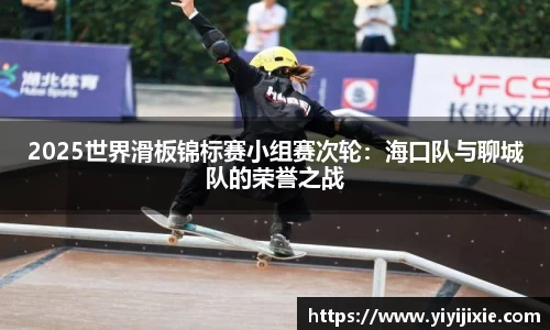2025世界滑板锦标赛小组赛次轮：海口队与聊城队的荣誉之战
