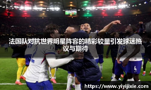 法国队对抗世界明星阵容的精彩较量引发球迷热议与期待